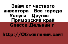 Займ от частного инвестора - Все города Услуги » Другие   . Приморский край,Спасск-Дальний г.